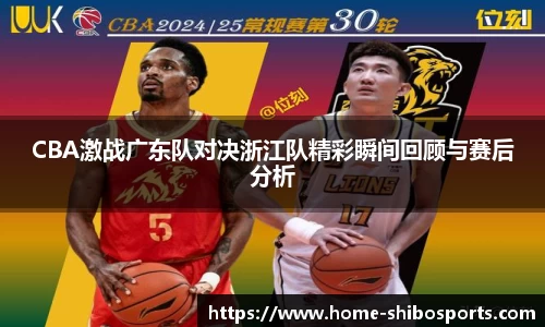CBA激战广东队对决浙江队精彩瞬间回顾与赛后分析